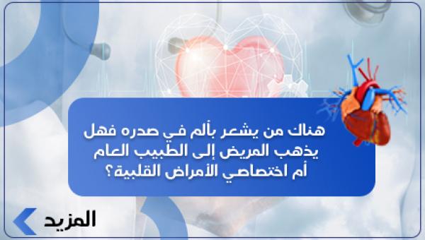 هناك من يشعر بألم في صدره فهل يذهب المريض إلى الطبيب العام أم اختصاصي الأمراض القلبية؟